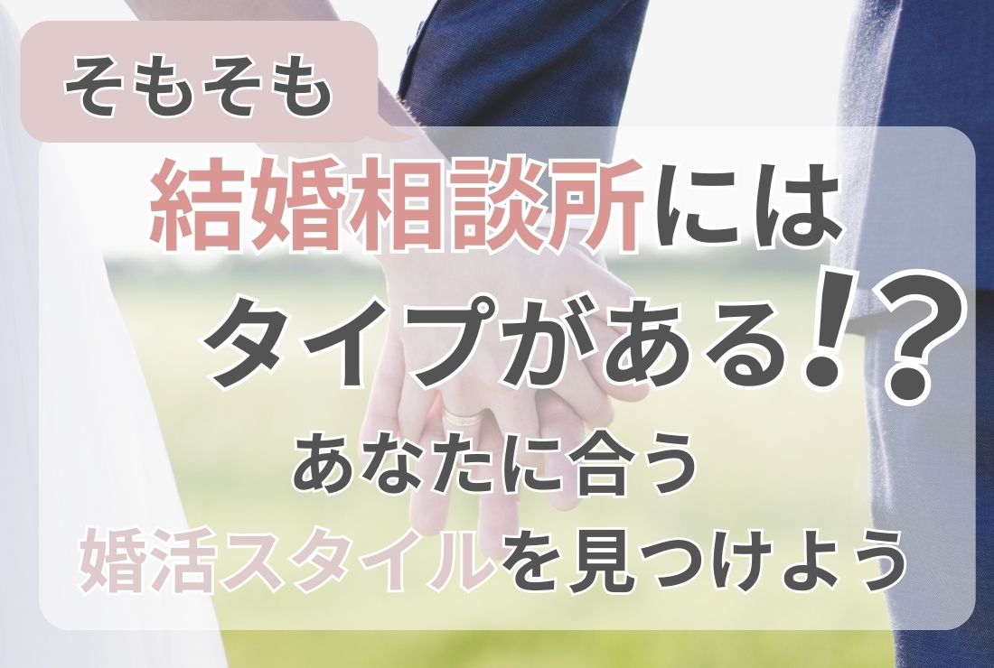そもそも結婚相談所にはタイプがある！？あなたに合う婚活スタイルを見つけよう